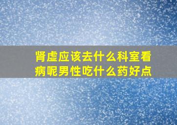 肾虚应该去什么科室看病呢男性吃什么药好点