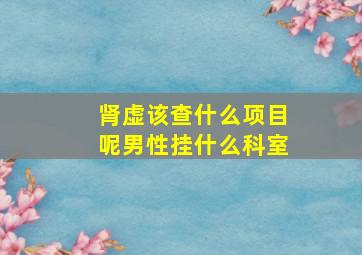 肾虚该查什么项目呢男性挂什么科室