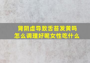 肾阴虚导致舌苔发黄吗怎么调理好呢女性吃什么