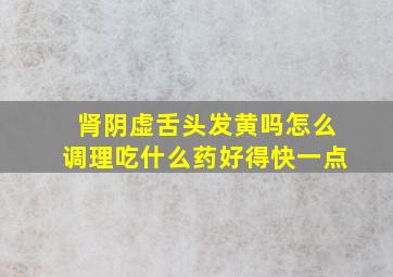 肾阴虚舌头发黄吗怎么调理吃什么药好得快一点