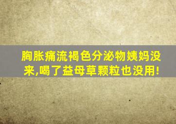 胸胀痛流褐色分泌物姨妈没来,喝了益母草颗粒也没用!