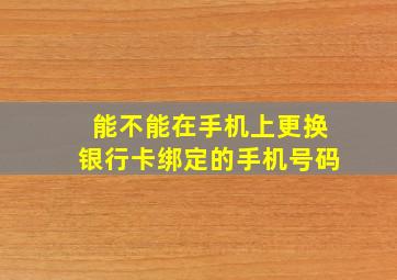 能不能在手机上更换银行卡绑定的手机号码