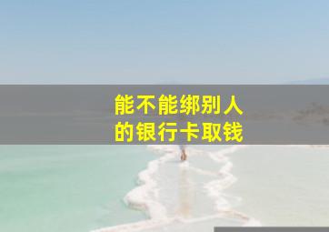 能不能绑别人的银行卡取钱