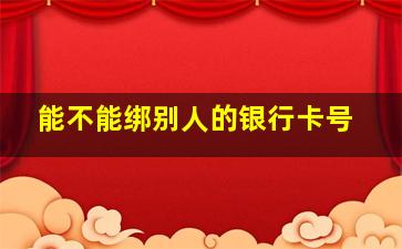 能不能绑别人的银行卡号