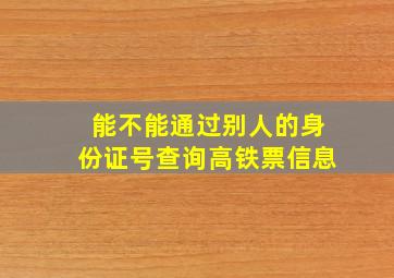 能不能通过别人的身份证号查询高铁票信息