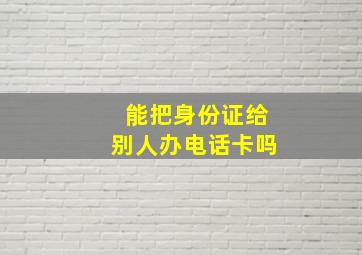 能把身份证给别人办电话卡吗