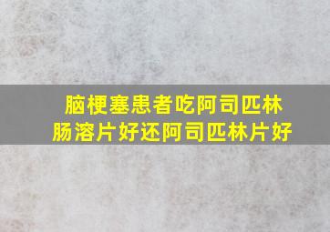 脑梗塞患者吃阿司匹林肠溶片好还阿司匹林片好