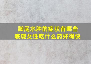 脚底水肿的症状有哪些表现女性吃什么药好得快