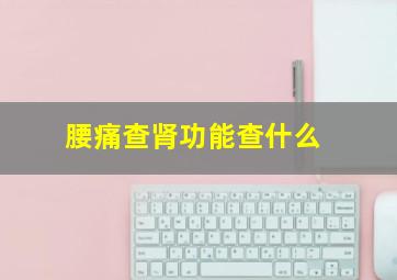 腰痛查肾功能查什么