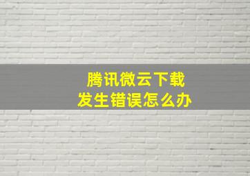 腾讯微云下载发生错误怎么办