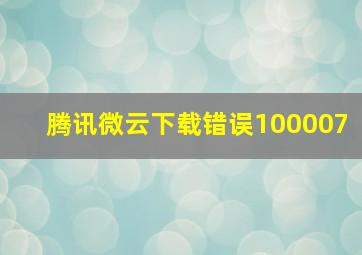 腾讯微云下载错误100007