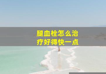 腿血栓怎么治疗好得快一点