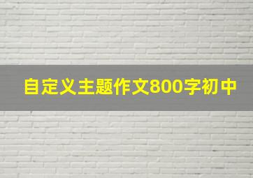 自定义主题作文800字初中