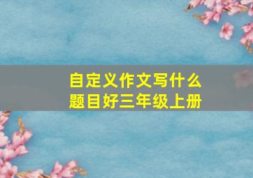 自定义作文写什么题目好三年级上册