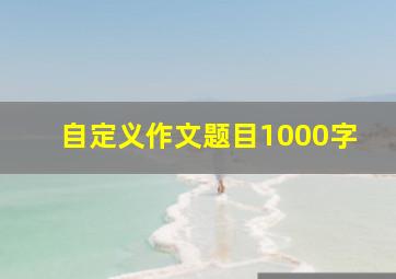 自定义作文题目1000字