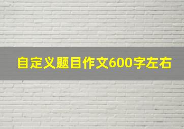 自定义题目作文600字左右