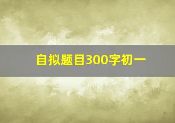 自拟题目300字初一