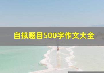 自拟题目500字作文大全