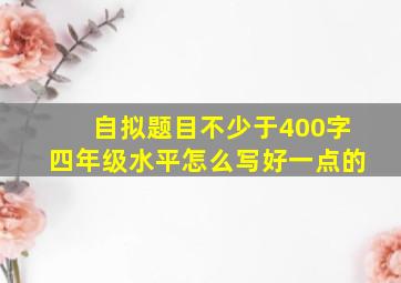 自拟题目不少于400字四年级水平怎么写好一点的