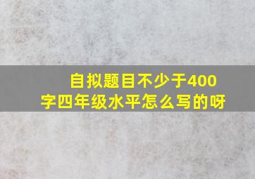 自拟题目不少于400字四年级水平怎么写的呀