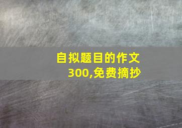 自拟题目的作文300,免费摘抄