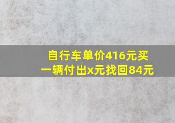 自行车单价416元买一辆付出x元找回84元