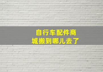 自行车配件商城搬到哪儿去了