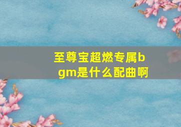 至尊宝超燃专属bgm是什么配曲啊