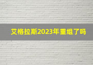 艾格拉斯2023年重组了吗