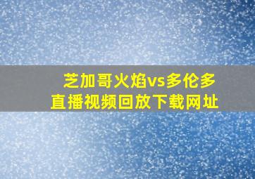 芝加哥火焰vs多伦多直播视频回放下载网址