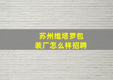 苏州维塔罗包装厂怎么样招聘