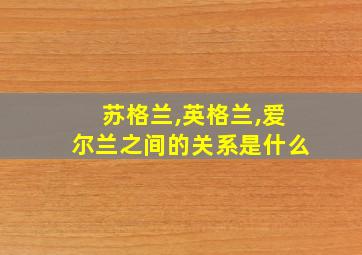 苏格兰,英格兰,爱尔兰之间的关系是什么