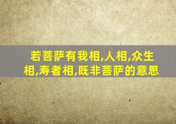 若菩萨有我相,人相,众生相,寿者相,既非菩萨的意思