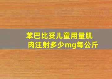 苯巴比妥儿童用量肌肉注射多少mg每公斤