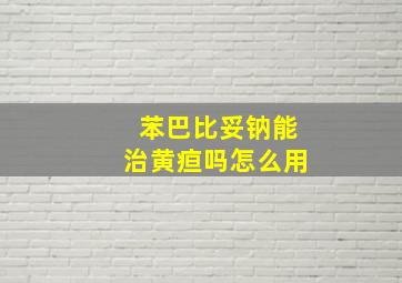 苯巴比妥钠能治黄疸吗怎么用