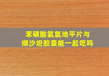 苯磺酸氨氯地平片与缬沙坦胶囊能一起吃吗