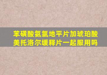 苯磺酸氨氯地平片加琥珀酸美托洛尔缓释片一起服用吗