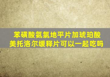 苯磺酸氨氯地平片加琥珀酸美托洛尔缓释片可以一起吃吗