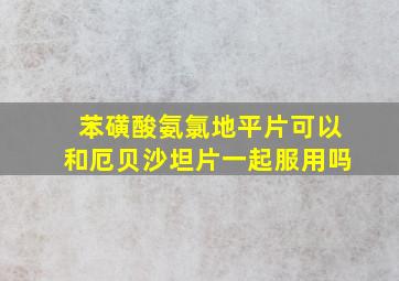 苯磺酸氨氯地平片可以和厄贝沙坦片一起服用吗