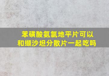 苯磺酸氨氯地平片可以和缬沙坦分散片一起吃吗