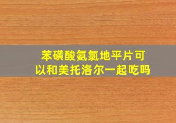 苯磺酸氨氯地平片可以和美托洛尔一起吃吗