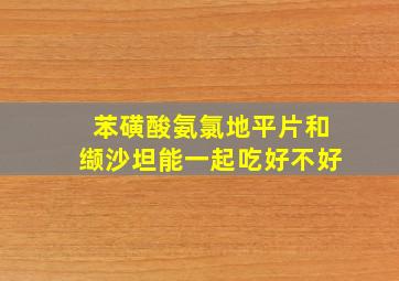 苯磺酸氨氯地平片和缬沙坦能一起吃好不好