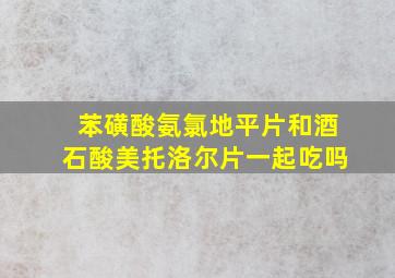 苯磺酸氨氯地平片和酒石酸美托洛尔片一起吃吗