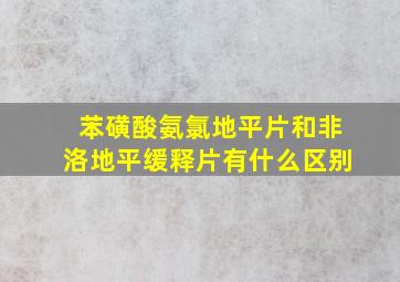 苯磺酸氨氯地平片和非洛地平缓释片有什么区别