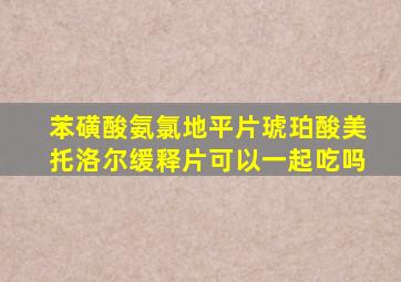 苯磺酸氨氯地平片琥珀酸美托洛尔缓释片可以一起吃吗