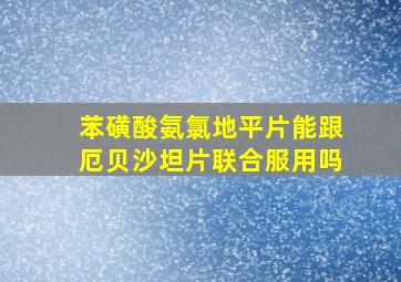 苯磺酸氨氯地平片能跟厄贝沙坦片联合服用吗