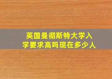 英国曼彻斯特大学入学要求高吗现在多少人