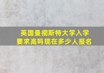 英国曼彻斯特大学入学要求高吗现在多少人报名