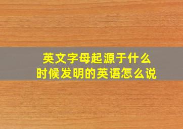 英文字母起源于什么时候发明的英语怎么说