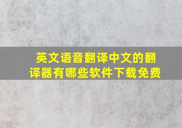 英文语音翻译中文的翻译器有哪些软件下载免费